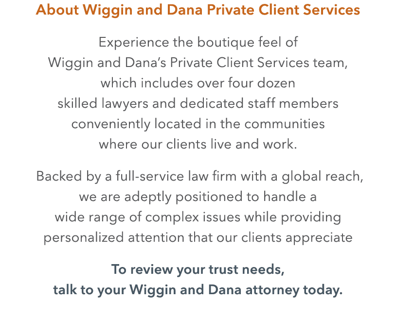 About Wiggin and Dana Private Client Services Experience the boutique feel of Wiggin and Dana’s Private Client Servic...