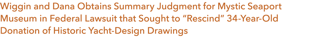 Wiggin and Dana Obtains Summary Judgment for Mystic Seaport Museum in Federal Lawsuit that Sought to “Rescind” 34 Yea...