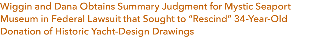 Wiggin and Dana Obtains Summary Judgment for Mystic Seaport Museum in Federal Lawsuit that Sought to “Rescind” 34 Yea...